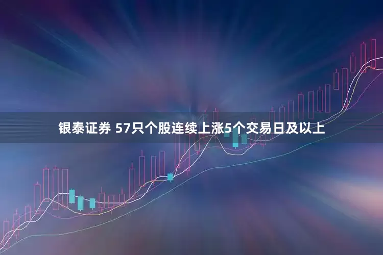 银泰证券 57只个股连续上涨5个交易日及以上