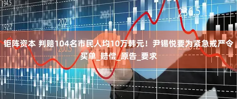 钜阵资本 判赔104名市民人均10万韩元！尹锡悦要为紧急戒严令买单_赔偿_原告_要求