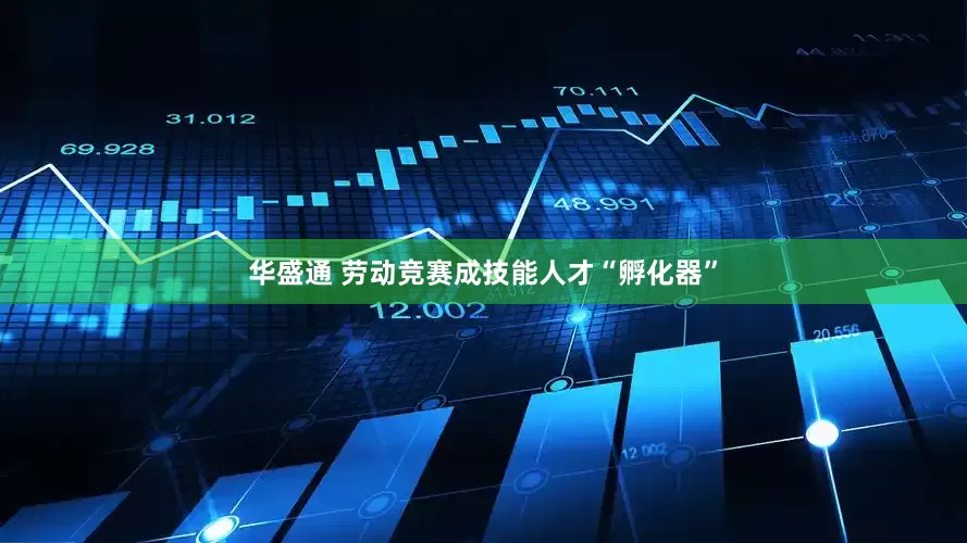 华盛通 劳动竞赛成技能人才“孵化器”