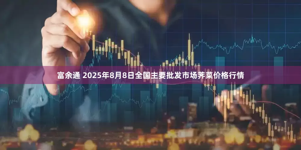 富余通 2025年8月8日全国主要批发市场荠菜价格行情