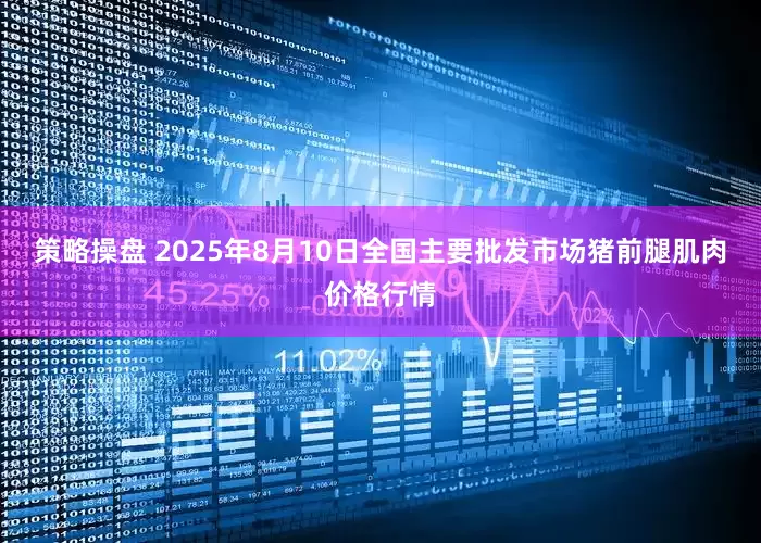 策略操盘 2025年8月10日全国主要批发市场猪前腿肌肉价格行情