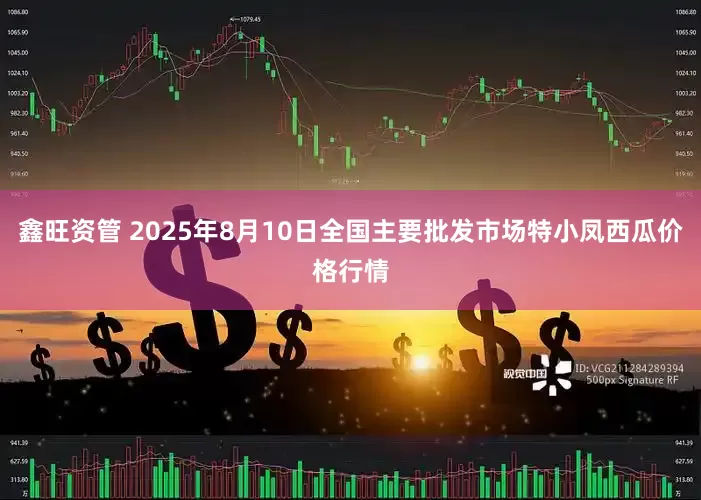 鑫旺资管 2025年8月10日全国主要批发市场特小凤西瓜价格行情