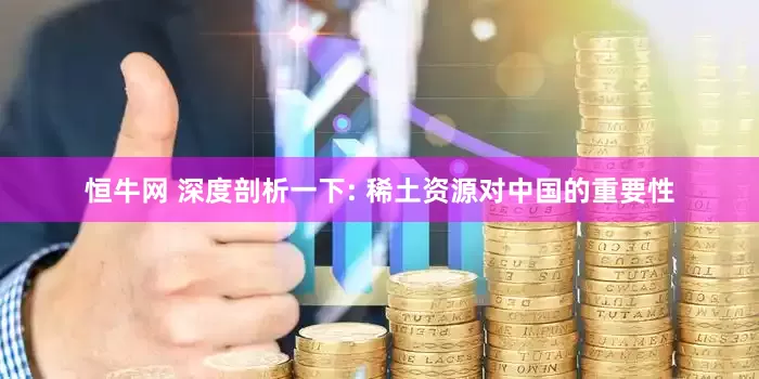 恒牛网 深度剖析一下: 稀土资源对中国的重要性
