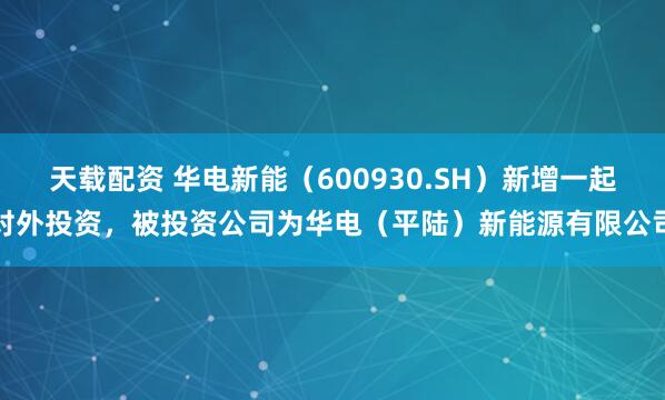 天载配资 华电新能（600930.SH）新增一起对外投资，被投资公司为华电（平陆）新能源有限公司