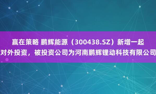 赢在策略 鹏辉能源（300438.SZ）新增一起对外投资，被投资公司为河南鹏辉锂动科技有限公司