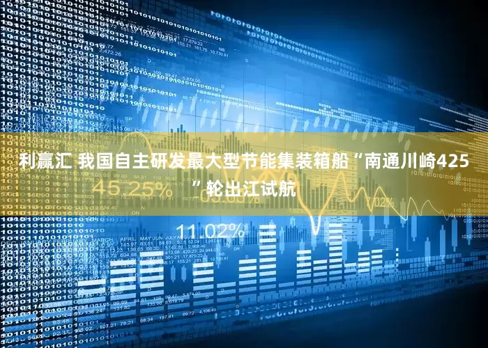 利赢汇 我国自主研发最大型节能集装箱船“南通川崎425”轮出江试航