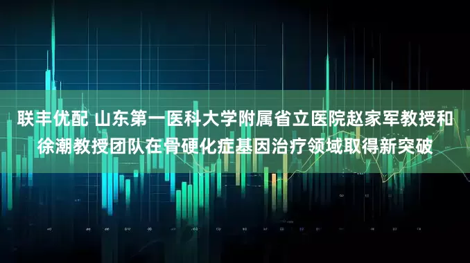 联丰优配 山东第一医科大学附属省立医院赵家军教授和徐潮教授团队在骨硬化症基因治疗领域取得新突破