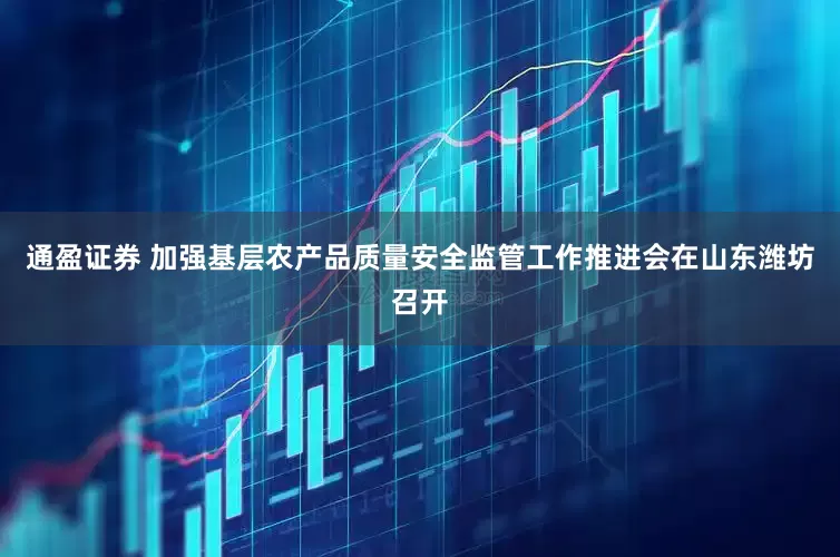 通盈证券 加强基层农产品质量安全监管工作推进会在山东潍坊召开