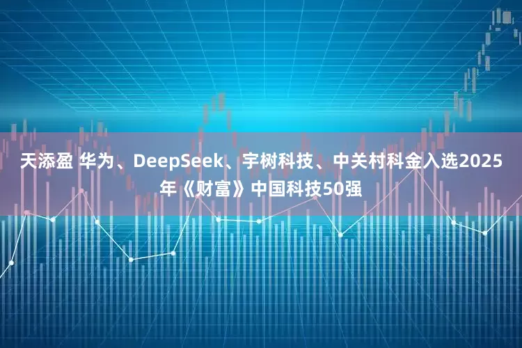 天添盈 华为、DeepSeek、宇树科技、中关村科金入选2025年《财富》中国科技50强