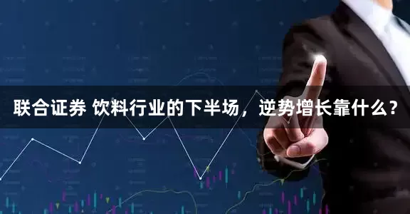 联合证券 饮料行业的下半场，逆势增长靠什么？