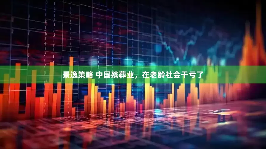 景逸策略 中国殡葬业，在老龄社会干亏了