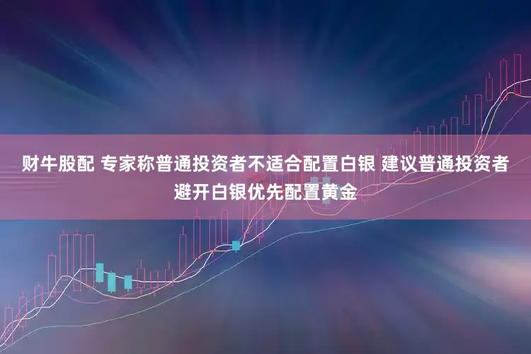 财牛股配 专家称普通投资者不适合配置白银 建议普通投资者避开白银优先配置黄金