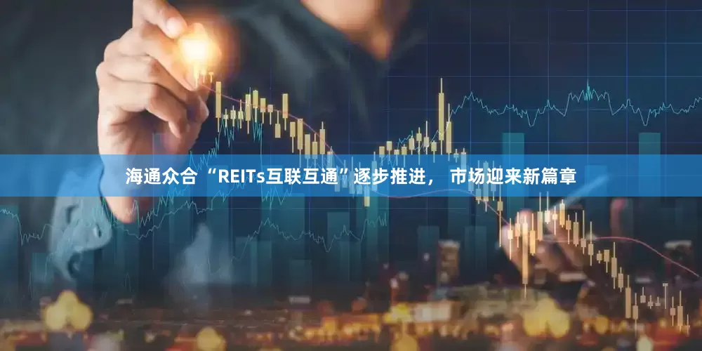 海通众合 “REITs互联互通”逐步推进， 市场迎来新篇章
